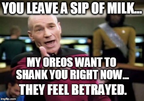 Picard Wtf Meme | YOU LEAVE A SIP OF MILK... MY OREOS WANT TO SHANK YOU RIGHT NOW... THEY FEEL BETRAYED. | image tagged in memes,picard wtf | made w/ Imgflip meme maker