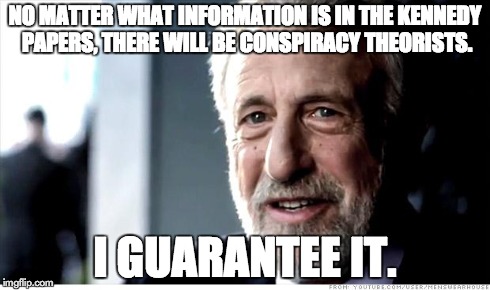 I Guarantee It | NO MATTER WHAT INFORMATION IS IN THE KENNEDY PAPERS, THERE WILL BE CONSPIRACY THEORISTS. I GUARANTEE IT. | image tagged in memes,i guarantee it | made w/ Imgflip meme maker