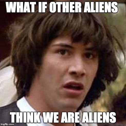 Conspiracy Keanu | WHAT IF OTHER ALIENS THINK WE ARE ALIENS | image tagged in memes,conspiracy keanu | made w/ Imgflip meme maker
