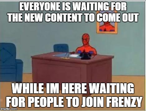 Spiderman Computer Desk Meme | EVERYONE IS WAITING FOR THE NEW CONTENT TO COME OUT WHILE IM HERE WAITING FOR PEOPLE TO JOIN FRENZY | image tagged in memes,spiderman computer desk,spiderman | made w/ Imgflip meme maker