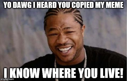 Yo Dawg Heard You Meme | YO DAWG I HEARD YOU COPIED MY MEME I KNOW WHERE YOU LIVE! | image tagged in memes,yo dawg heard you | made w/ Imgflip meme maker