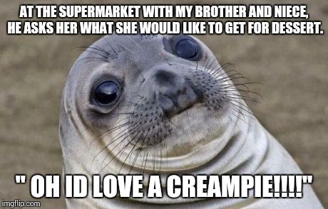 Awkward Moment Sealion | AT THE SUPERMARKET WITH MY BROTHER AND NIECE, HE ASKS HER WHAT SHE WOULD LIKE TO GET FOR DESSERT. " OH ID LOVE A CREAMPIE!!!!" | image tagged in memes,awkward moment sealion,AdviceAnimals | made w/ Imgflip meme maker