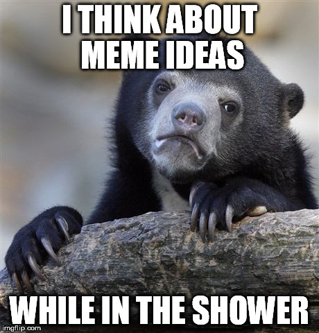 Confession Bear Meme | I THINK ABOUT MEME IDEAS WHILE IN THE SHOWER | image tagged in memes,confession bear | made w/ Imgflip meme maker