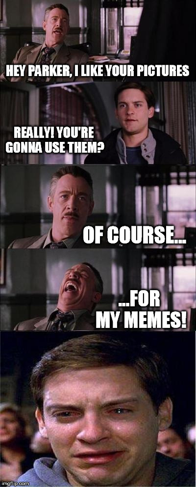 Peter Parker Cry Meme | HEY PARKER, I LIKE YOUR PICTURES REALLY! YOU'RE GONNA USE THEM? OF COURSE... ...FOR MY MEMES! | image tagged in memes,peter parker cry | made w/ Imgflip meme maker