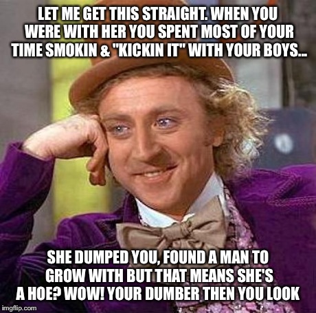 Creepy Condescending Wonka | LET ME GET THIS STRAIGHT. WHEN YOU WERE WITH HER YOU SPENT MOST OF YOUR TIME SMOKIN & "KICKIN IT" WITH YOUR BOYS... SHE DUMPED YOU, FOUND A  | image tagged in memes,creepy condescending wonka | made w/ Imgflip meme maker