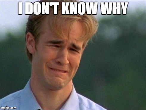 1990s First World Problems Meme | I DON'T KNOW WHY | image tagged in crying dawson | made w/ Imgflip meme maker
