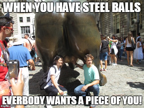 WHEN YOU HAVE STEEL BALLS EVERBODY WANTS A PIECE OF YOU! | made w/ Imgflip meme maker