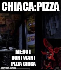 Chica Looking In Window FNAF | CHIACA:PIZZA ME:NO I DONT WANT PIZZA CHICA | image tagged in chica looking in window fnaf | made w/ Imgflip meme maker