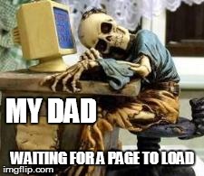 skeleton waiting | MY DAD WAITING FOR A PAGE TO LOAD | image tagged in skeleton waiting | made w/ Imgflip meme maker