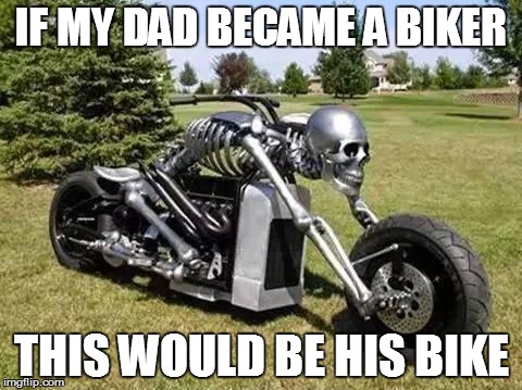 skeleton-motorcycle | IF MY DAD BECAME A BIKER THIS WOULD BE HIS BIKE | image tagged in skeleton-motorcycle | made w/ Imgflip meme maker