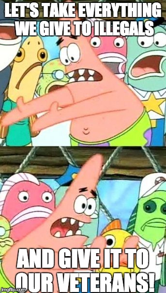Put It Somewhere Else Patrick | LET'S TAKE EVERYTHING WE GIVE TO ILLEGALS AND GIVE IT TO OUR VETERANS! | image tagged in memes,put it somewhere else patrick | made w/ Imgflip meme maker