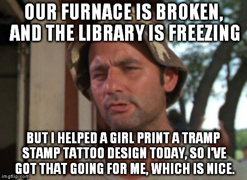 So I Got That Goin For Me Which Is Nice Meme | OUR FURNACE IS BROKEN, AND THE LIBRARY IS FREEZING BUT I HELPED A GIRL PRINT A TRAMP STAMP TATTOO DESIGN TODAY, SO I'VE GOT THAT GOING FOR M | image tagged in memes,so i got that goin for me which is nice,Libraries | made w/ Imgflip meme maker