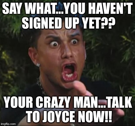 DJ Pauly D Meme | SAY WHAT...YOU HAVEN'T SIGNED UP YET?? YOUR CRAZY MAN...TALK TO JOYCE NOW!! | image tagged in memes,dj pauly d | made w/ Imgflip meme maker
