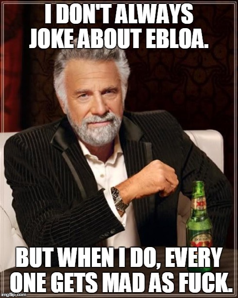The Most Interesting Man In The World | I DON'T ALWAYS JOKE ABOUT EBLOA. BUT WHEN I DO, EVERY ONE GETS MAD AS F**K. | image tagged in memes,the most interesting man in the world | made w/ Imgflip meme maker