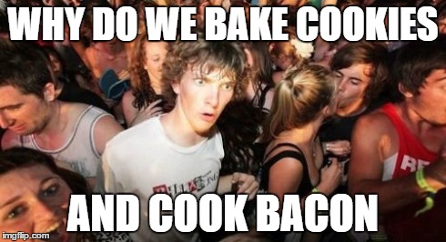 Sudden Clarity Clarence | WHY DO WE BAKE COOKIES AND COOK BACON | image tagged in memes,sudden clarity clarence | made w/ Imgflip meme maker