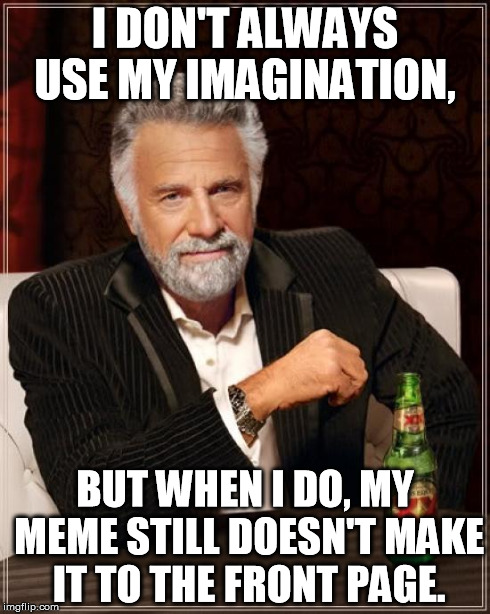 The Most Interesting Man In The World Meme | I DON'T ALWAYS USE MY IMAGINATION, BUT WHEN I DO, MY MEME STILL DOESN'T MAKE IT TO THE FRONT PAGE. | image tagged in memes,the most interesting man in the world | made w/ Imgflip meme maker