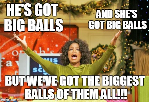 You get balls. | HE'S GOT BIG BALLS AND SHE'S GOT BIG BALLS BUT WE'VE GOT THE BIGGEST BALLS OF THEM ALL!!! | image tagged in memes,you get an x and you get an x,funny,music,ac/dc | made w/ Imgflip meme maker