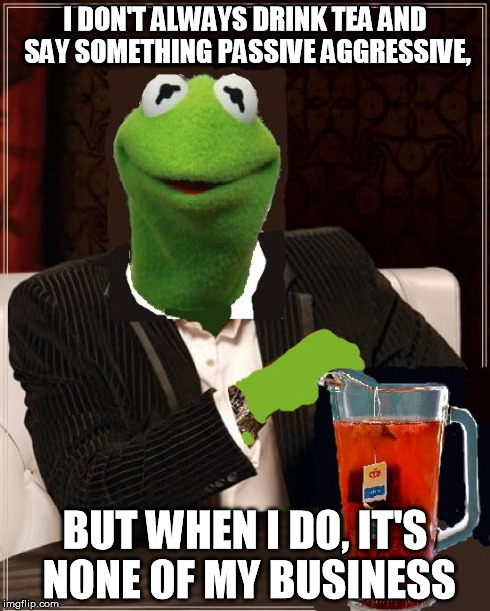 most interesting frog in the world | I DON'T ALWAYS DRINK TEA AND SAY SOMETHING PASSIVE AGGRESSIVE, BUT WHEN I DO, IT'S NONE OF MY BUSINESS | image tagged in most interesting frog in the world | made w/ Imgflip meme maker