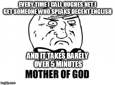 I can't believe it either.... | EVERY TIME I CALL HUGHES NET I GET SOMEONE WHO SPEAKS DECENT ENGLISH AND IT TAKES BARELY OVER 5 MINUTES | image tagged in memes,mother of god | made w/ Imgflip meme maker