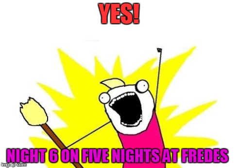 X All The Y Meme | YES! NIGHT 6 ON FIVE NIGHTS AT FREDES | image tagged in memes,x all the y | made w/ Imgflip meme maker