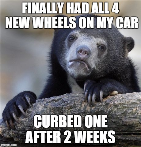 Confession Bear Meme | FINALLY HAD ALL 4 NEW WHEELS ON MY CAR CURBED ONE AFTER 2 WEEKS | image tagged in memes,confession bear | made w/ Imgflip meme maker