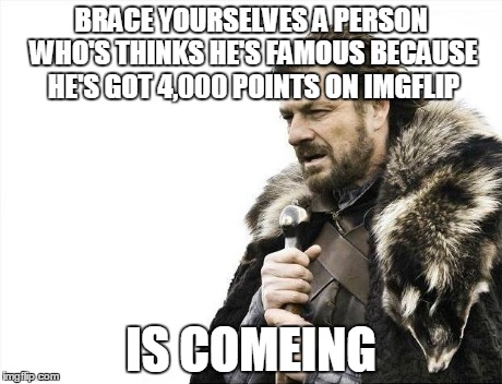 Brace Yourselves X is Coming Meme | BRACE YOURSELVES A PERSON WHO'S THINKS HE'S FAMOUS BECAUSE HE'S GOT 4,000 POINTS ON IMGFLIP IS COMEING | image tagged in memes,brace yourselves x is coming | made w/ Imgflip meme maker