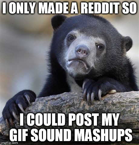 Confession Bear Meme | I ONLY MADE A REDDIT SO I COULD POST MY GIF SOUND MASHUPS | image tagged in memes,confession bear | made w/ Imgflip meme maker