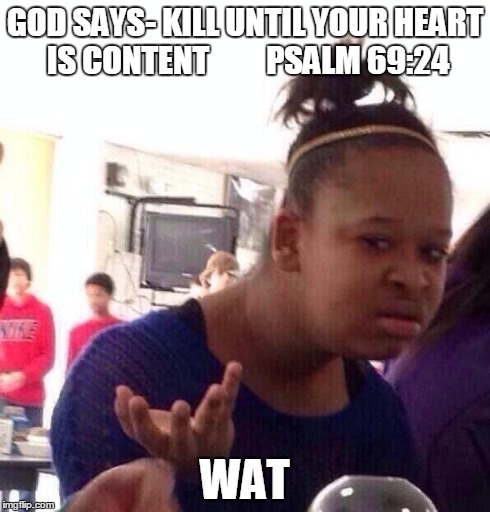 Black Girl Wat Meme | GOD SAYS- KILL UNTIL YOUR HEART IS CONTENT 







PSALM 69:24 WAT | image tagged in memes,black girl wat | made w/ Imgflip meme maker