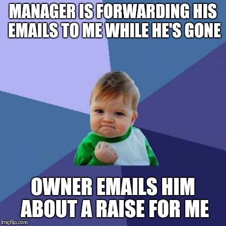 Success Kid | MANAGER IS FORWARDING HIS EMAILS TO ME WHILE HE'S GONE OWNER EMAILS HIM ABOUT A RAISE FOR ME | image tagged in memes,success kid,AdviceAnimals | made w/ Imgflip meme maker