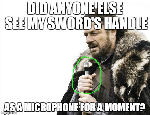 Scumbag brain fooled me! | DID ANYONE ELSE SEE MY SWORD'S HANDLE AS A MICROPHONE FOR A MOMENT? | image tagged in memes,brace yourselves x is coming | made w/ Imgflip meme maker