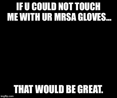 That Would Be Great Meme | IF U COULD NOT TOUCH ME WITH UR MRSA GLOVES... THAT WOULD BE GREAT. | image tagged in memes,that would be great | made w/ Imgflip meme maker