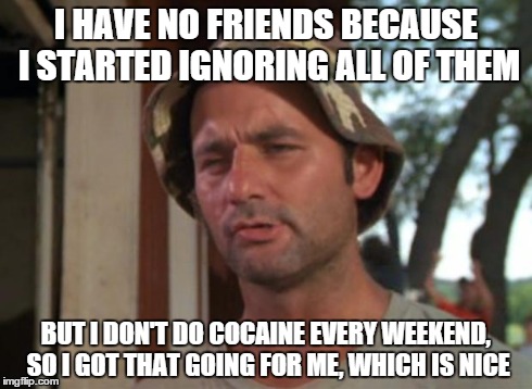 So I Got That Goin For Me Which Is Nice Meme | I HAVE NO FRIENDS BECAUSE I STARTED IGNORING ALL OF THEM BUT I DON'T DO COCAINE EVERY WEEKEND, SO I GOT THAT GOING FOR ME, WHICH IS NICE | image tagged in memes,so i got that goin for me which is nice,AdviceAnimals | made w/ Imgflip meme maker