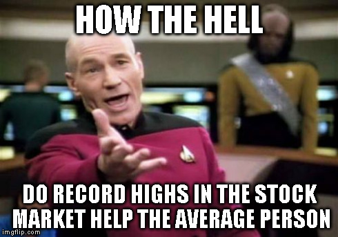 Picard Wtf | HOW THE HELL DO RECORD HIGHS IN THE STOCK MARKET HELP THE AVERAGE PERSON | image tagged in memes,picard wtf | made w/ Imgflip meme maker