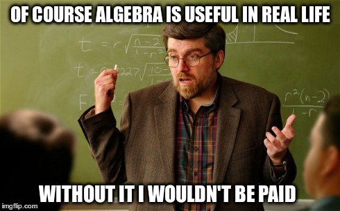 Algebra is useful in real life... | OF COURSE ALGEBRA IS USEFUL IN REAL LIFE WITHOUT IT I WOULDN'T BE PAID | image tagged in algebra,teachers,paid,education,maths | made w/ Imgflip meme maker