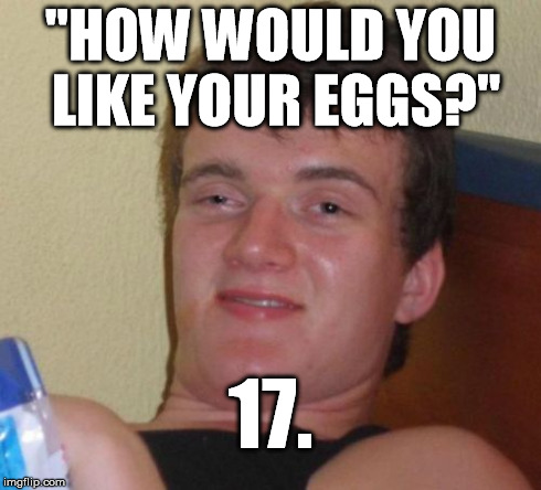 The waitress at Denny's asked me how I'd like my eggs. I was half awake and wasn't paying close attention. | "HOW WOULD YOU LIKE YOUR EGGS?" 17. | image tagged in memes,10 guy | made w/ Imgflip meme maker