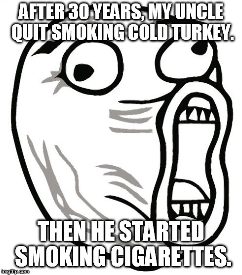 LOL | AFTER 30 YEARS, MY UNCLE QUIT SMOKING COLD TURKEY. THEN HE STARTED SMOKING CIGARETTES. | image tagged in memes,lol guy | made w/ Imgflip meme maker
