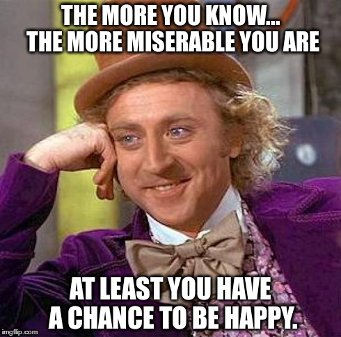Creepy Condescending Wonka | THE MORE YOU KNOW... THE MORE MISERABLE YOU ARE AT LEAST YOU HAVE A CHANCE TO BE HAPPY. | image tagged in memes,creepy condescending wonka | made w/ Imgflip meme maker