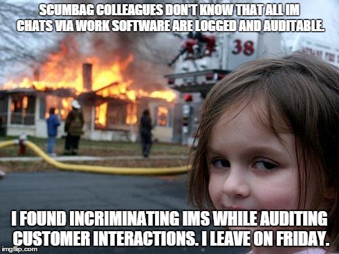 Disaster Girl Meme | SCUMBAG COLLEAGUES DON'T KNOW THAT ALL IM CHATS VIA WORK SOFTWARE ARE LOGGED AND AUDITABLE. I FOUND INCRIMINATING IMS WHILE AUDITING CUSTOME | image tagged in memes,disaster girl | made w/ Imgflip meme maker