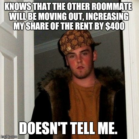 Scumbag Steve Meme | KNOWS THAT THE OTHER ROOMMATE WILL BE MOVING OUT, INCREASING MY SHARE OF THE RENT BY $400 DOESN'T TELL ME. | image tagged in memes,scumbag steve,AdviceAnimals | made w/ Imgflip meme maker