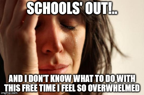 First World Problems Meme | SCHOOLS' OUT!.. AND I DON'T KNOW WHAT TO DO WITH THIS FREE TIME I FEEL SO OVERWHELMED | image tagged in memes,first world problems | made w/ Imgflip meme maker