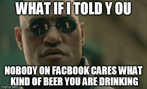 Matrix Morpheus Meme | WHAT IF I TOLD Y OU NOBODY ON FACBOOK CARES WHAT KIND OF BEER YOU ARE DRINKING | image tagged in memes,matrix morpheus | made w/ Imgflip meme maker