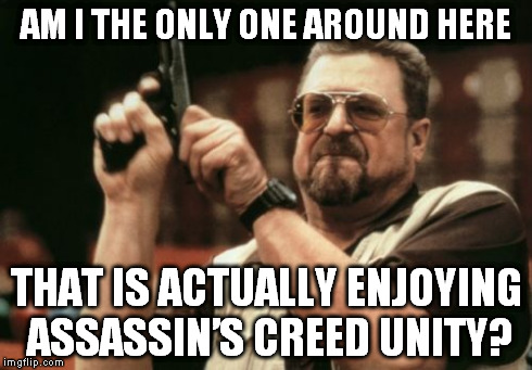 Am I The Only One Around Here | AM I THE ONLY ONE AROUND HERE THAT IS ACTUALLY ENJOYING ASSASSINâ€™S CREED UNITY? | image tagged in memes,am i the only one around here | made w/ Imgflip meme maker