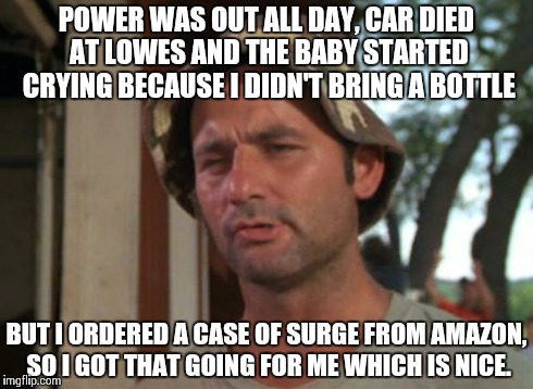 So I Got That Goin For Me Which Is Nice | POWER WAS OUT ALL DAY, CAR DIED AT LOWES AND THE BABY STARTED CRYING BECAUSE I DIDN'T BRING A BOTTLE BUT I ORDERED A CASE OF SURGE FROM AMAZ | image tagged in memes,so i got that goin for me which is nice | made w/ Imgflip meme maker
