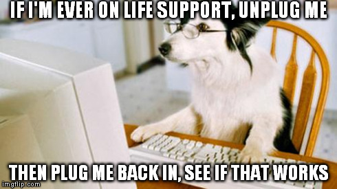 Dog computer | IF I'M EVER ON LIFE SUPPORT, UNPLUG ME THEN PLUG ME BACK IN, SEE IF THAT WORKS | image tagged in dog computer,memes | made w/ Imgflip meme maker