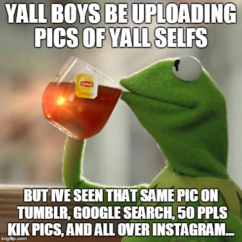 But That's None Of My Business Meme | YALL BOYS BE UPLOADING PICS OF YALL SELFS BUT IVE SEEN THAT SAME PIC ON TUMBLR, GOOGLE SEARCH, 50 PPLS KIK PICS, AND ALL OVER INSTAGRAM... | image tagged in memes,but thats none of my business,kermit the frog | made w/ Imgflip meme maker