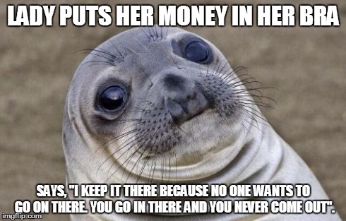Awkward Moment Sealion | LADY PUTS HER MONEY IN HER BRA SAYS, "I KEEP IT THERE BECAUSE NO ONE WANTS TO GO ON THERE. YOU GO IN THERE AND YOU NEVER COME OUT". | image tagged in memes,awkward moment sealion,AdviceAnimals | made w/ Imgflip meme maker
