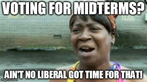 Excuses, excuses... | VOTING FOR MIDTERMS? AIN'T NO LIBERAL GOT TIME FOR THAT! | image tagged in memes,aint nobody got time for that | made w/ Imgflip meme maker