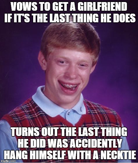 Bad Luck Brian Meme | VOWS TO GET A GIRLFRIEND IF IT'S THE LAST THING HE DOES TURNS OUT THE LAST THING HE DID WAS ACCIDENTLY HANG HIMSELF WITH A NECKTIE | image tagged in memes,bad luck brian | made w/ Imgflip meme maker