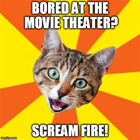 Bad Advice Cat | BORED AT THE MOVIE THEATER? SCREAM FIRE! | image tagged in memes,bad advice cat | made w/ Imgflip meme maker
