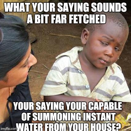#savethechildren | WHAT YOUR SAYING SOUNDS A BIT FAR FETCHED YOUR SAYING YOUR CAPABLE OF SUMMONING INSTANT WATER FROM YOUR HOUSE? | image tagged in memes,third world skeptical kid | made w/ Imgflip meme maker